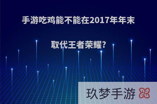 手游吃鸡能不能在2017年年末取代王者荣耀?