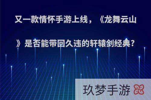 又一款情怀手游上线，《龙舞云山》是否能带回久违的轩辕剑经典?