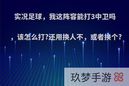 实况足球，我这阵容能打3中卫吗，该怎么打?还用换人不，或者换个?