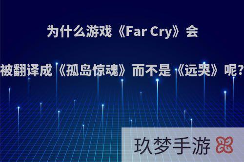 为什么游戏《Far Cry》会被翻译成《孤岛惊魂》而不是《远哭》呢?