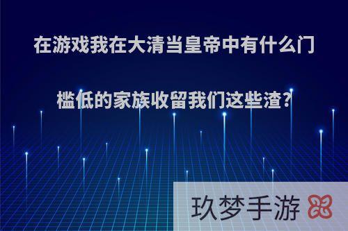 在游戏我在大清当皇帝中有什么门槛低的家族收留我们这些渣?