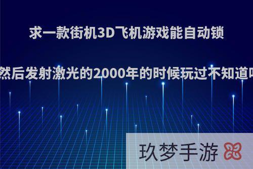 求一款街机3D飞机游戏能自动锁定目标然后发射激光的2000年的时候玩过不知道叫什么?