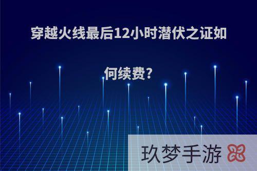 穿越火线最后12小时潜伏之证如何续费?