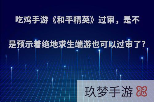 吃鸡手游《和平精英》过审，是不是预示着绝地求生端游也可以过审了?