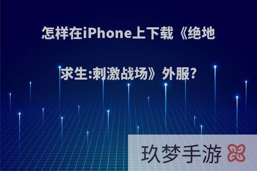 怎样在iPhone上下载《绝地求生:刺激战场》外服?