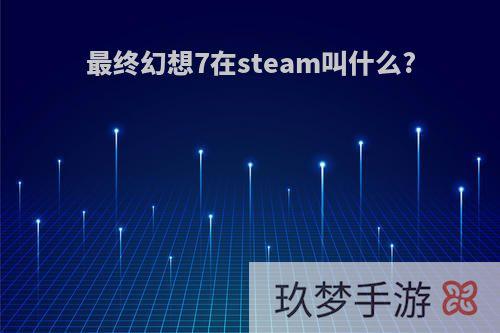 最终幻想7在steam叫什么?