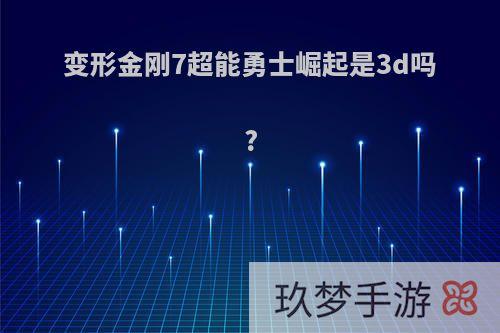 变形金刚7超能勇士崛起是3d吗?