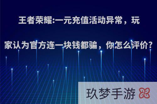 王者荣耀:一元充值活动异常，玩家认为官方连一块钱都骗，你怎么评价?