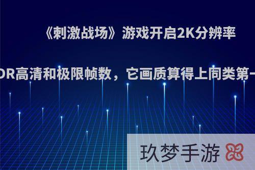 《刺激战场》游戏开启2K分辨率、HDR高清和极限帧数，它画质算得上同类第一吗?