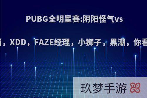 PUBG全明星赛:阴阳怪气vs花里胡哨，XDD，FAZE经理，小狮子，黑潮，你看好哪队?