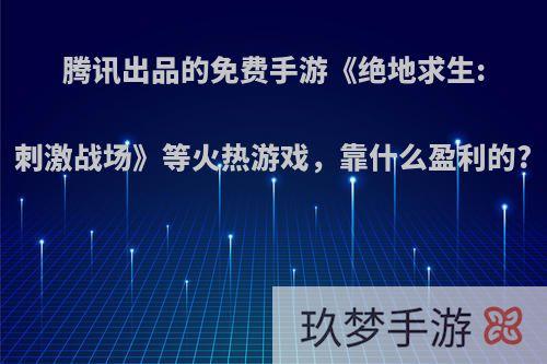 腾讯出品的免费手游《绝地求生:刺激战场》等火热游戏，靠什么盈利的?