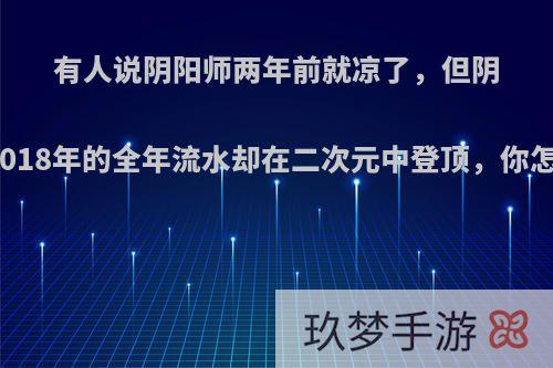 有人说阴阳师两年前就凉了，但阴阳师2018年的全年流水却在二次元中登顶，你怎么看?