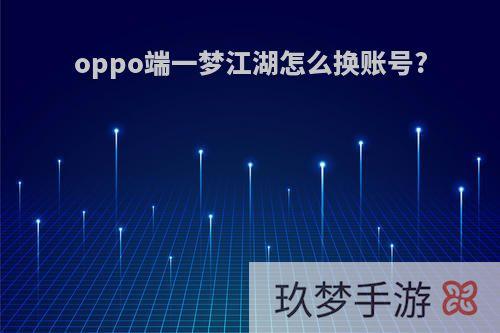 oppo端一梦江湖怎么换账号?