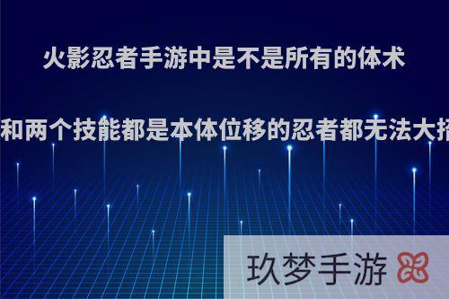 火影忍者手游中是不是所有的体术忍者和两个技能都是本体位移的忍者都无法大招蹭?