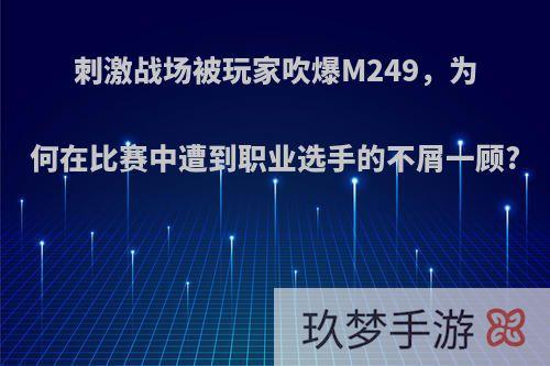 刺激战场被玩家吹爆M249，为何在比赛中遭到职业选手的不屑一顾?