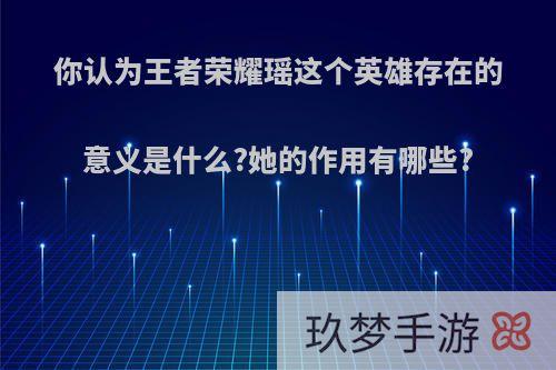 你认为王者荣耀瑶这个英雄存在的意义是什么?她的作用有哪些?