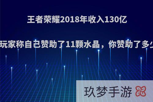 王者荣耀2018年收入130亿元，玩家称自己赞助了11颗水晶，你赞助了多少呢?