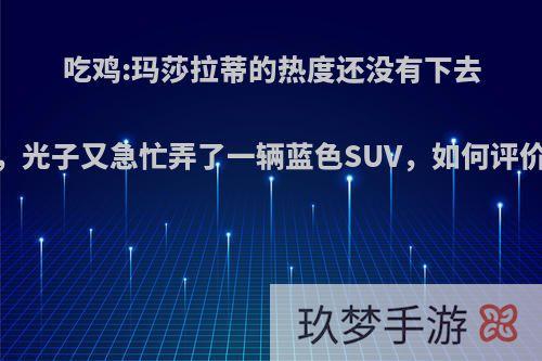 吃鸡:玛莎拉蒂的热度还没有下去，光子又急忙弄了一辆蓝色SUV，如何评价?