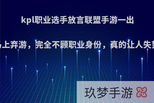 kpl职业选手放言联盟手游一出，马上弃游，完全不顾职业身份，真的让人失望吗?