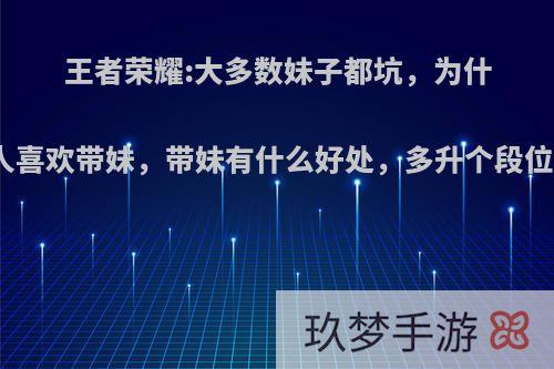 王者荣耀:大多数妹子都坑，为什么很多人喜欢带妹，带妹有什么好处，多升个段位不香吗?