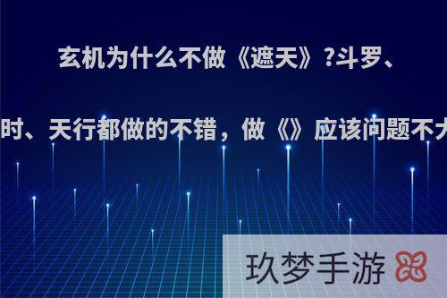 玄机为什么不做《遮天》?斗罗、秦时、天行都做的不错，做《》应该问题不大?