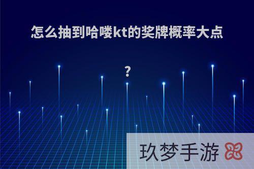 怎么抽到哈喽kt的奖牌概率大点?