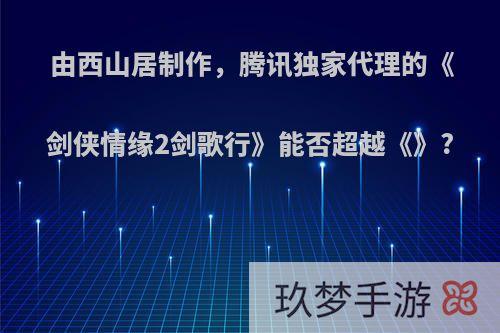 由西山居制作，腾讯独家代理的《剑侠情缘2剑歌行》能否超越《》?