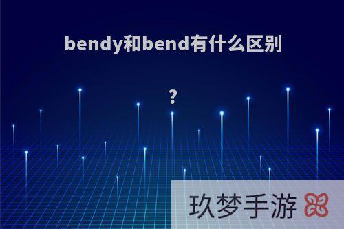 bendy和bend有什么区别?