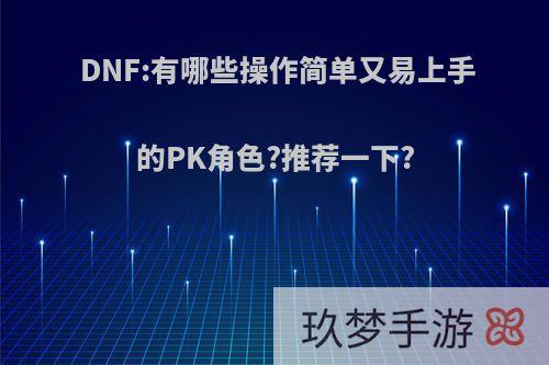 DNF:有哪些操作简单又易上手的PK角色?推荐一下?