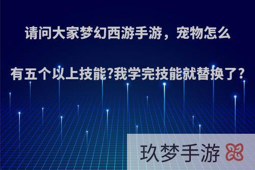 请问大家梦幻西游手游，宠物怎么有五个以上技能?我学完技能就替换了?