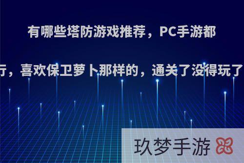 有哪些塔防游戏推荐，PC手游都行，喜欢保卫萝卜那样的，通关了没得玩了?