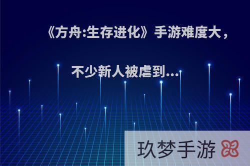 《方舟:生存进化》手游难度大，不少新人被虐到...