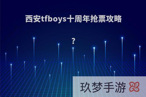 西安tfboys十周年抢票攻略?