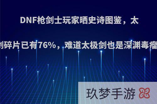 DNF枪剑士玩家晒史诗图鉴，太极剑碎片已有76%，难道太极剑也是深渊毒瘤吗?