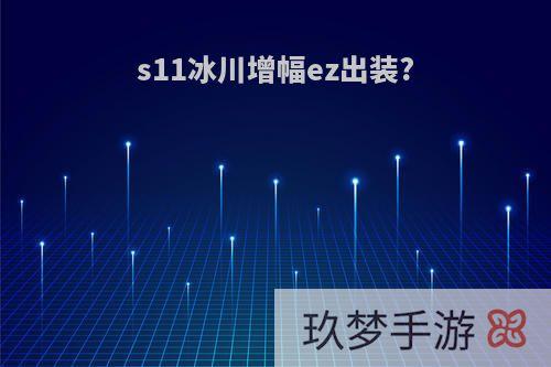 s11冰川增幅ez出装?