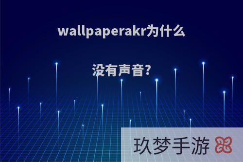 wallpaperakr为什么没有声音?