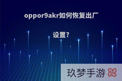 oppor9akr如何恢复出厂设置?