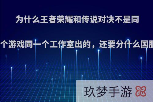 为什么王者荣耀和传说对决不是同一个游戏同一个工作室出的，还要分什么国服?