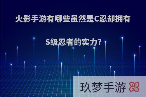 火影手游有哪些虽然是C忍却拥有S级忍者的实力?