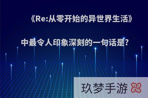 《Re:从零开始的异世界生活》中最令人印象深刻的一句话是?