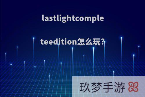 lastlightcompleteedition怎么玩?