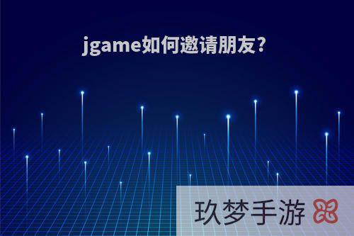 jgame如何邀请朋友?