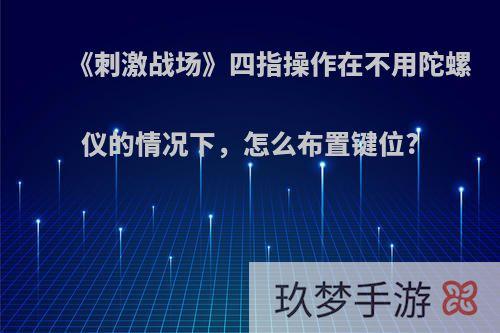 《刺激战场》四指操作在不用陀螺仪的情况下，怎么布置键位?