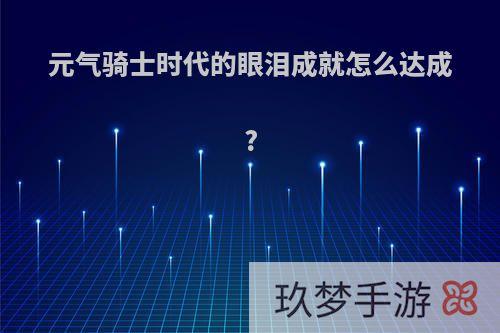 元气骑士时代的眼泪成就怎么达成?