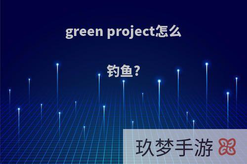 green project怎么钓鱼?