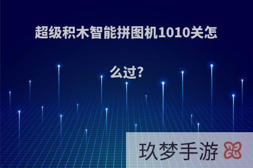 超级积木智能拼图机1010关怎么过?