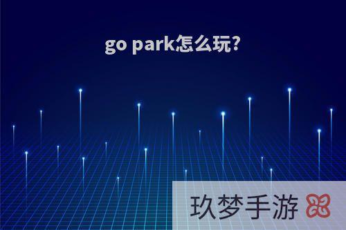 go park怎么玩?