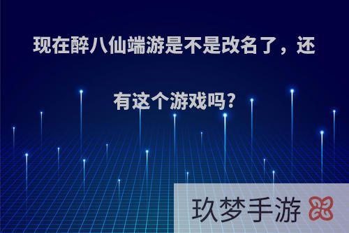 现在醉八仙端游是不是改名了，还有这个游戏吗?