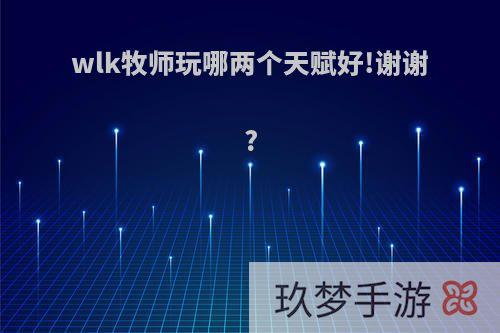 wlk牧师玩哪两个天赋好!谢谢?