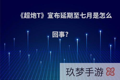 《超炮T》宣布延期至七月是怎么回事?